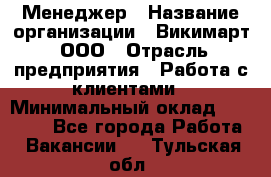 Менеджер › Название организации ­ Викимарт, ООО › Отрасль предприятия ­ Работа с клиентами › Минимальный оклад ­ 15 000 - Все города Работа » Вакансии   . Тульская обл.